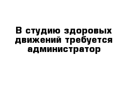 В студию здоровых движений требуется администратор